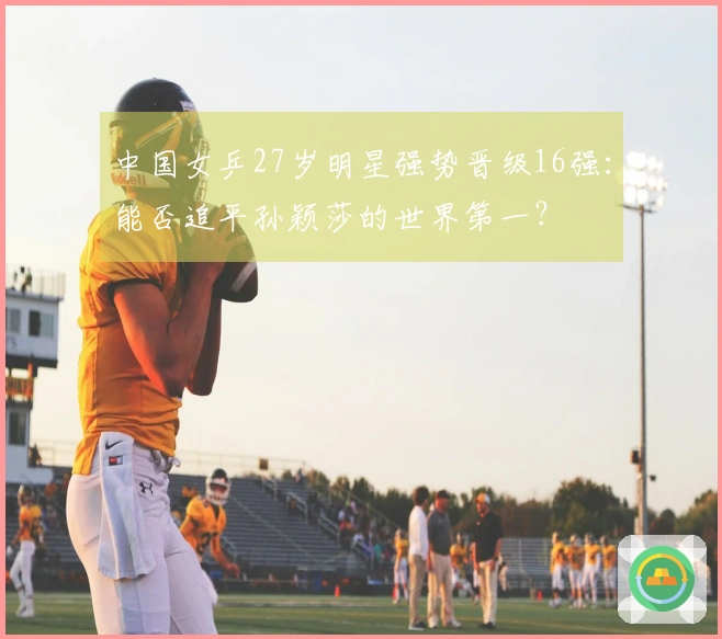 中国女乒27岁明星强势晋级16强：能否追平孙颖莎的世界第一？