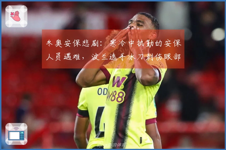 冬奥安保悲剧：寒冷中执勤的安保人员遇难，波兰选手冰刀刺伤眼部…