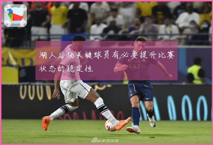 湖人后场关键球员有必要提升比赛状态的稳定性