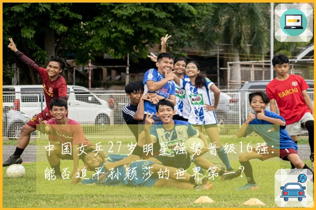 中国女乒27岁明星强势晋级16强：能否追平孙颖莎的世界第一？