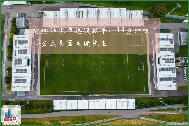 赵继伟末节远投扳平，14分钟砍下13分成男篮关键先生