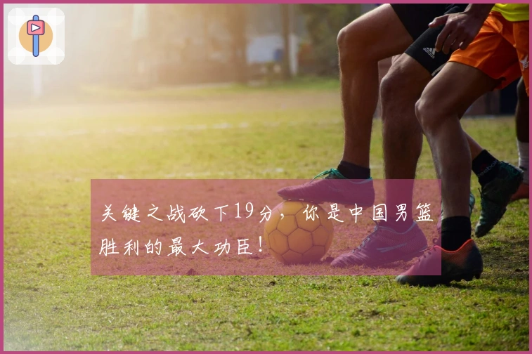 关键之战砍下19分，你是中国男篮胜利的最大功臣！