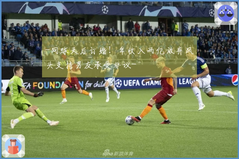 -网球天后订婚！年收入两亿放弃风头支持男友承受非议-