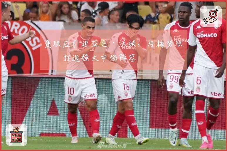 曼联应引进亚当·沃顿，与梅努联手打造强大中场阵容