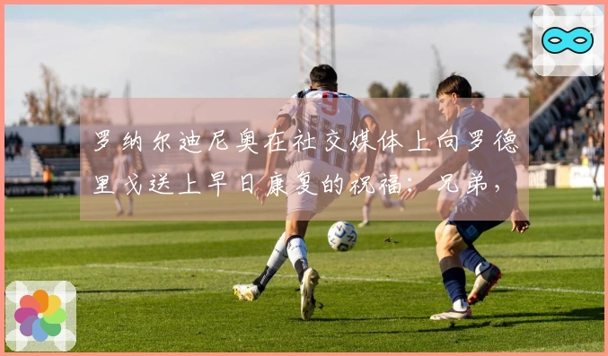 罗纳尔迪尼奥在社交媒体上向罗德里戈送上早日康复的祝福：兄弟，加油！