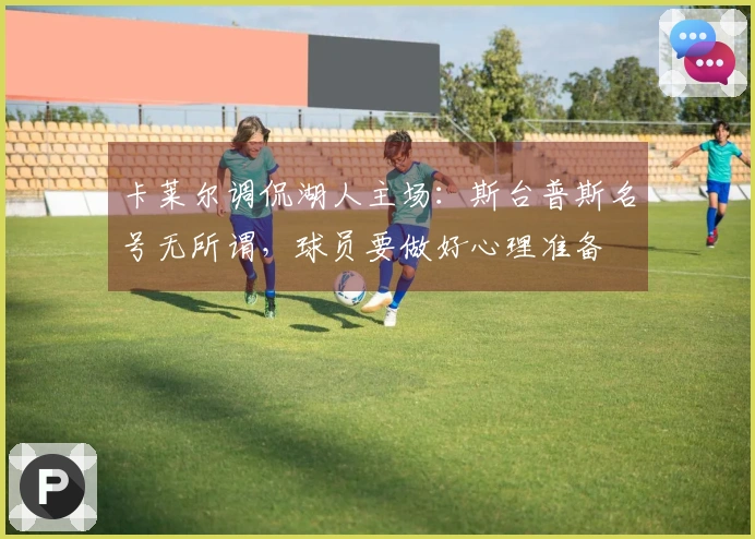 卡莱尔调侃湖人主场：斯台普斯名号无所谓，球员要做好心理准备