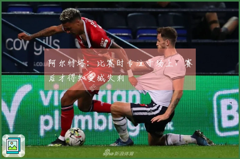 阿尔特塔：比赛时专注于场上，赛后才得知曼城失利