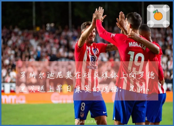 罗纳尔迪尼奥在社交媒体上向罗德里戈送上早日康复的祝福：兄弟，加油！