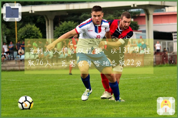 马刺八人得分双位数，以131-91轻取76人，瓦塞尔与哈珀各取22分