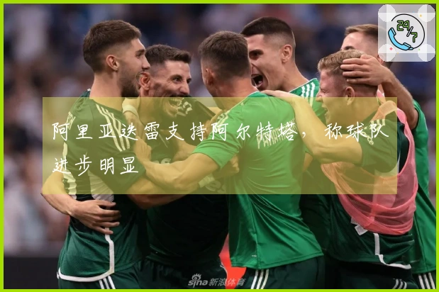 阿里亚迭雷支持阿尔特塔，称球队进步明显