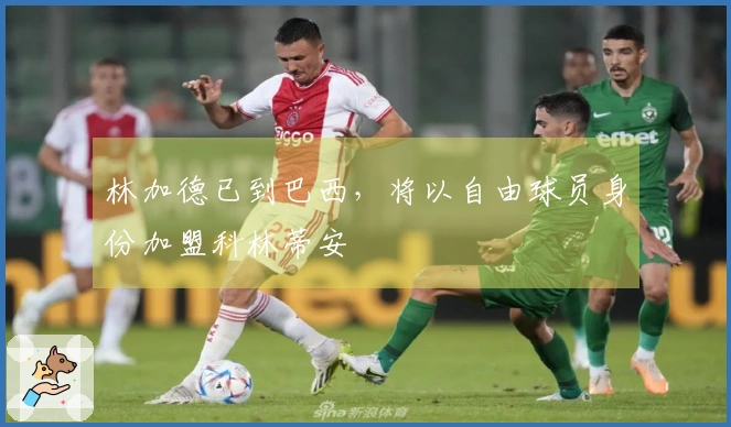 林加德已到巴西，将以自由球员身份加盟科林蒂安