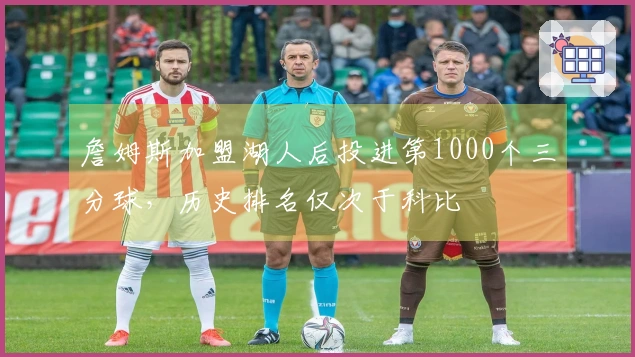 詹姆斯加盟湖人后投进第1000个三分球，历史排名仅次于科比