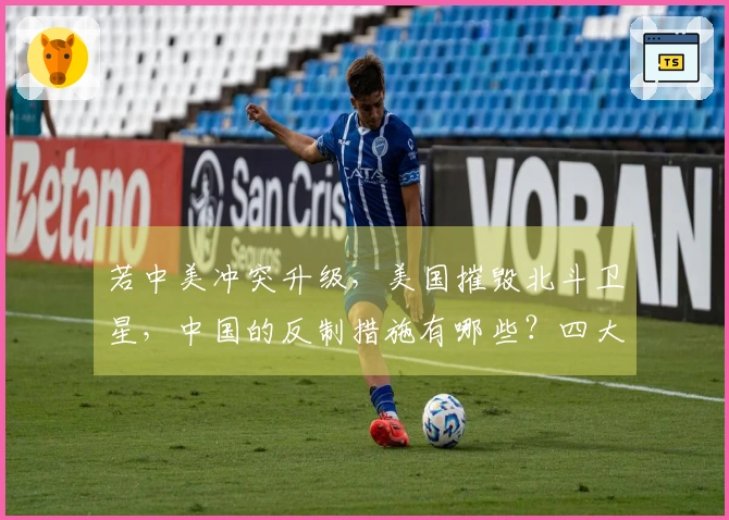 若中美冲突升级，美国摧毁北斗卫星，中国的反制措施有哪些？四大绝招已准备就绪