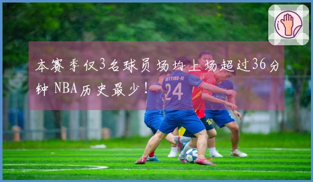 本赛季仅3名球员场均上场超过36分钟 NBA历史最少！