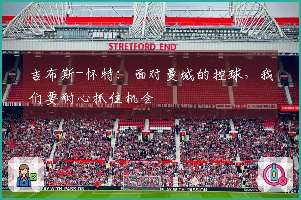 吉布斯-怀特：面对曼城的控球，我们要耐心抓住机会