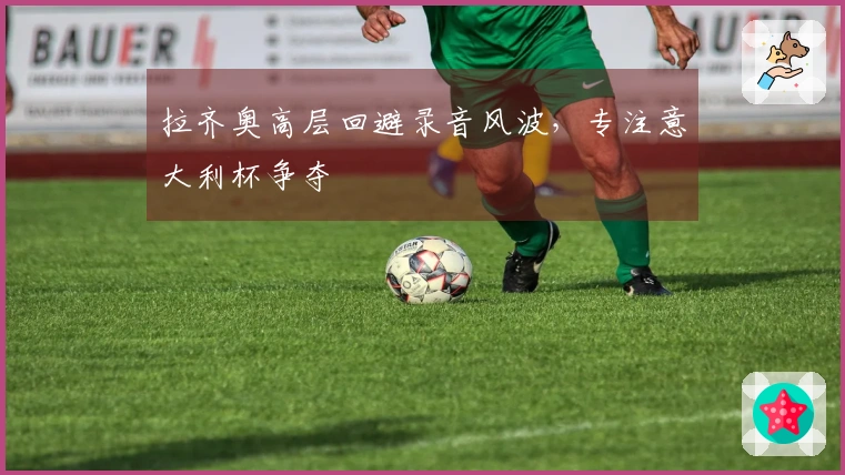 拉齐奥高层回避录音风波，专注意大利杯争夺