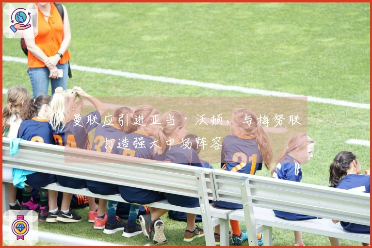 曼联应引进亚当·沃顿，与梅努联手打造强大中场阵容