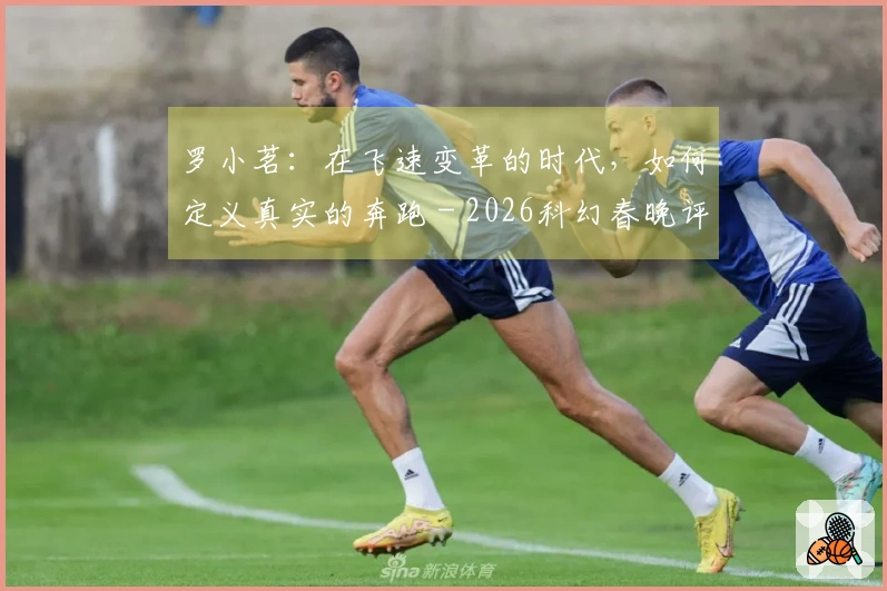 罗小茗：在飞速变革的时代，如何定义真实的奔跑 - 2026科幻春晚评论